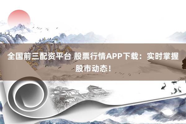 全国前三配资平台 股票行情APP下载：实时掌握股市动态！