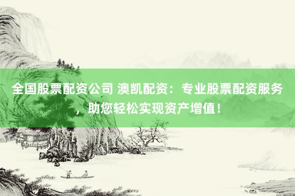 全国股票配资公司 澳凯配资：专业股票配资服务，助您轻松实现资产增值！