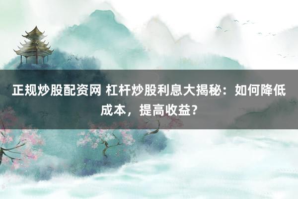 正规炒股配资网 杠杆炒股利息大揭秘：如何降低成本，提高收益？