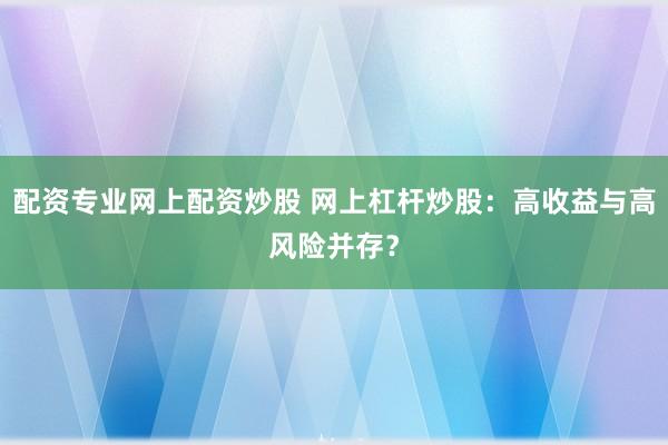 配资专业网上配资炒股 网上杠杆炒股：高收益与高风险并存？