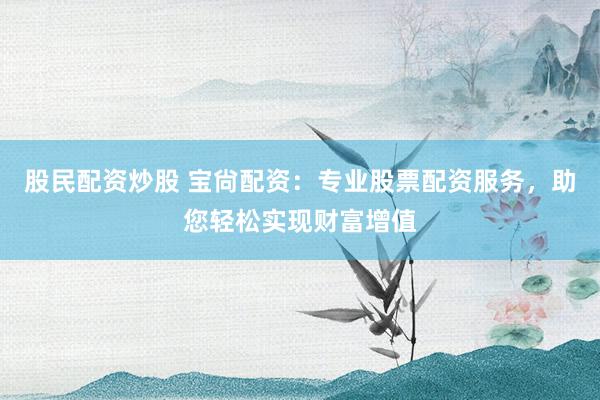 股民配资炒股 宝尙配资：专业股票配资服务，助您轻松实现财富增值