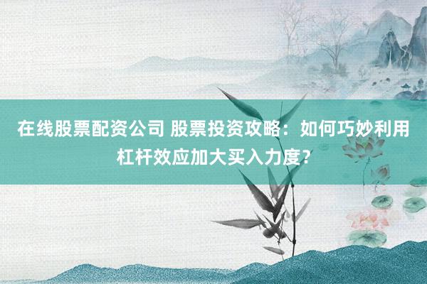 在线股票配资公司 股票投资攻略：如何巧妙利用杠杆效应加大买入力度？