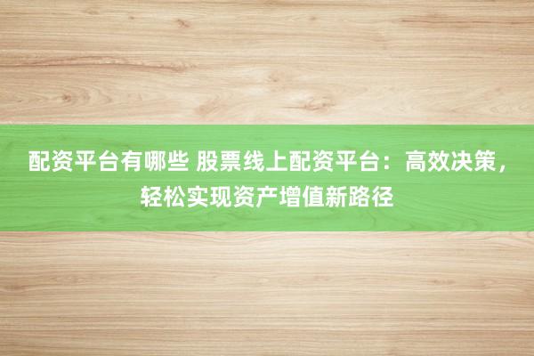 配资平台有哪些 股票线上配资平台：高效决策，轻松实现资产增值新路径