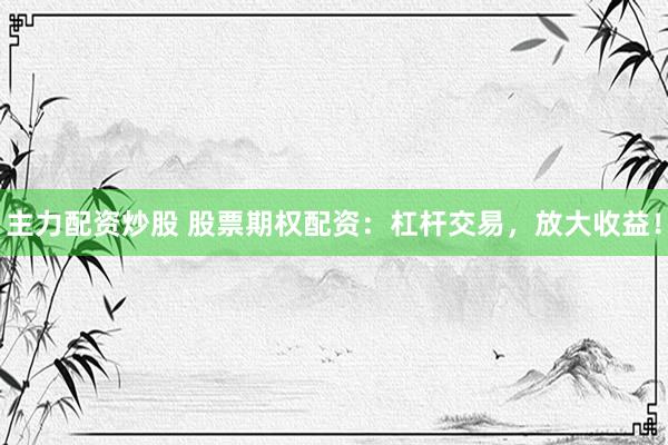 主力配资炒股 股票期权配资：杠杆交易，放大收益！