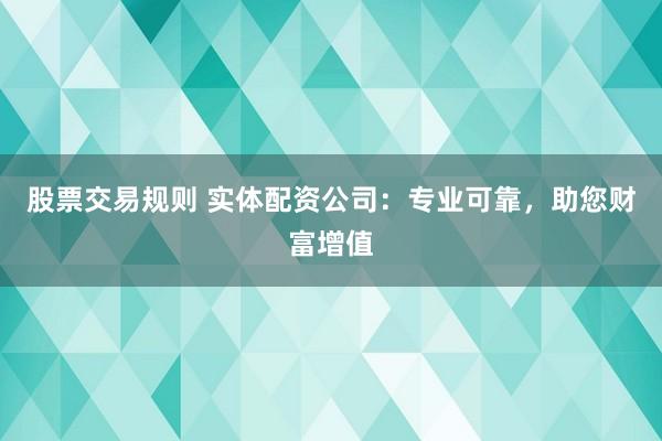 股票交易规则 实体配资公司：专业可靠，助您财富增值