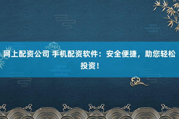网上配资公司 手机配资软件：安全便捷，助您轻松投资！