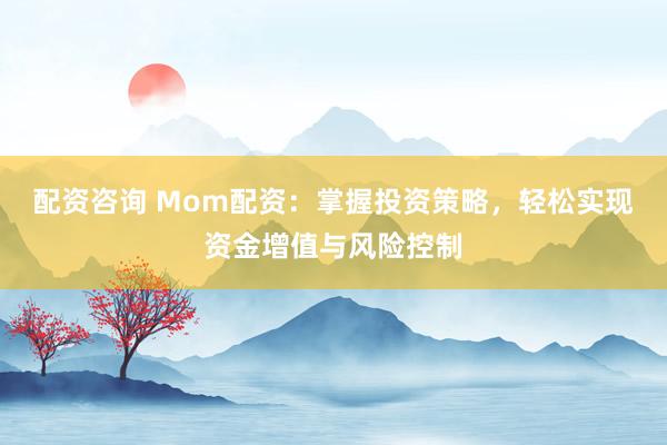 配资咨询 Mom配资：掌握投资策略，轻松实现资金增值与风险控制