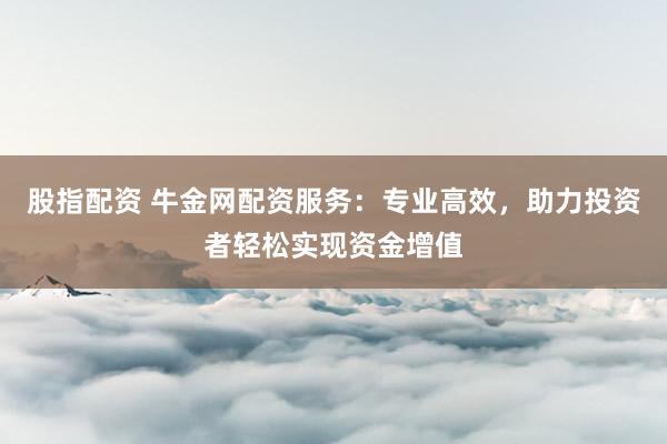 股指配资 牛金网配资服务：专业高效，助力投资者轻松实现资金增值