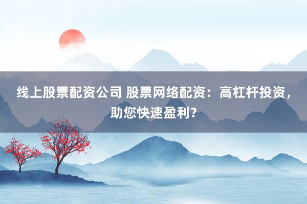 线上股票配资公司 股票网络配资：高杠杆投资，助您快速盈利？