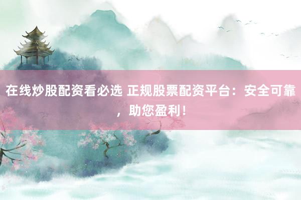 在线炒股配资看必选 正规股票配资平台：安全可靠，助您盈利！
