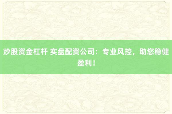 炒股资金杠杆 实盘配资公司：专业风控，助您稳健盈利！