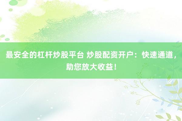 最安全的杠杆炒股平台 炒股配资开户：快速通道，助您放大收益！
