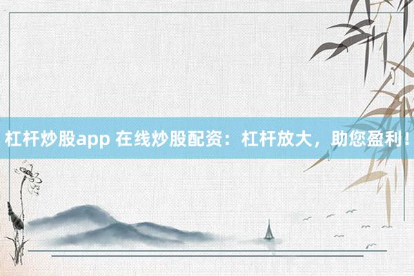 杠杆炒股app 在线炒股配资：杠杆放大，助您盈利！