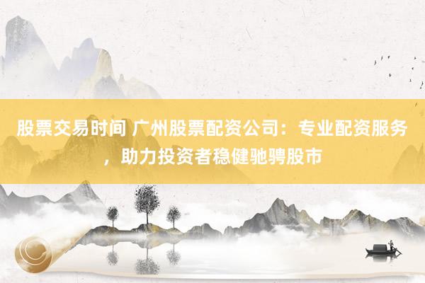 股票交易时间 广州股票配资公司：专业配资服务，助力投资者稳健驰骋股市