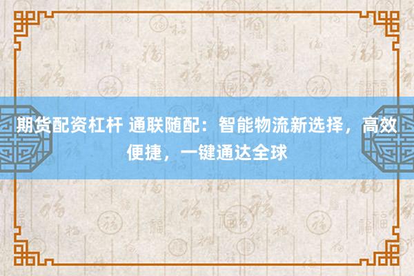 期货配资杠杆 通联随配：智能物流新选择，高效便捷，一键通达全球