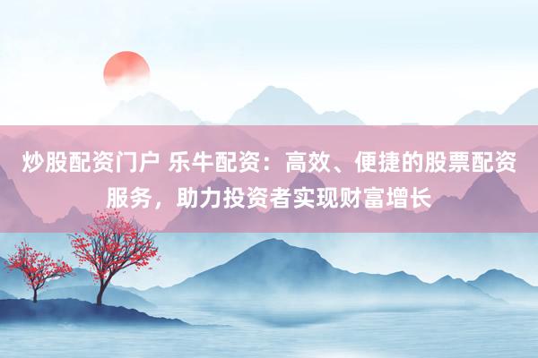 炒股配资门户 乐牛配资：高效、便捷的股票配资服务，助力投资者实现财富增长