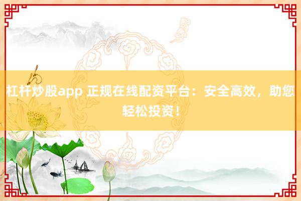 杠杆炒股app 正规在线配资平台：安全高效，助您轻松投资！