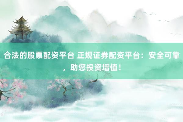 合法的股票配资平台 正规证券配资平台：安全可靠，助您投资增值！