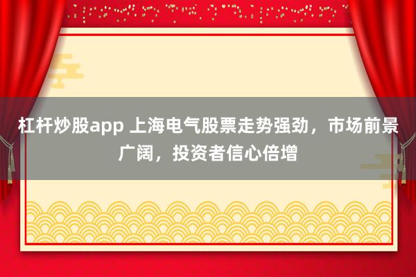 杠杆炒股app 上海电气股票走势强劲，市场前景广阔，投资者信心倍增