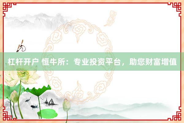 杠杆开户 恒牛所：专业投资平台，助您财富增值