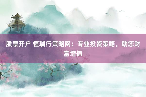 股票开户 恒瑞行策略网：专业投资策略，助您财富增值