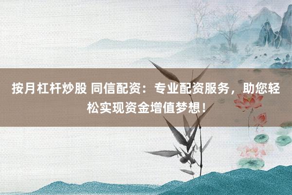 按月杠杆炒股 同信配资：专业配资服务，助您轻松实现资金增值梦想！
