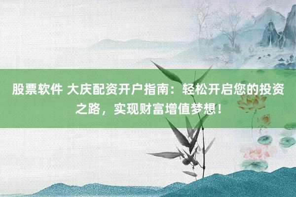 股票软件 大庆配资开户指南：轻松开启您的投资之路，实现财富增值梦想！