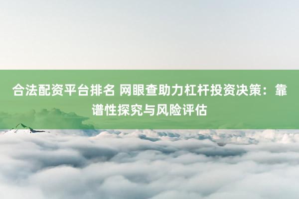 合法配资平台排名 网眼查助力杠杆投资决策：靠谱性探究与风险评估