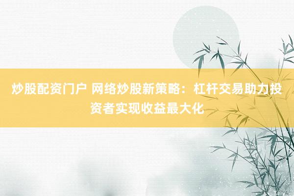 炒股配资门户 网络炒股新策略：杠杆交易助力投资者实现收益最大化