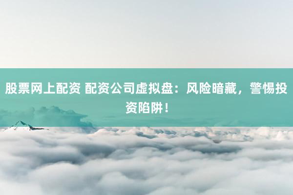 股票网上配资 配资公司虚拟盘：风险暗藏，警惕投资陷阱！