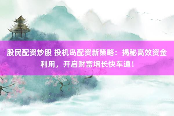 股民配资炒股 投机岛配资新策略：揭秘高效资金利用，开启财富增长快车道！
