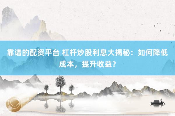 靠谱的配资平台 杠杆炒股利息大揭秘：如何降低成本，提升收益？