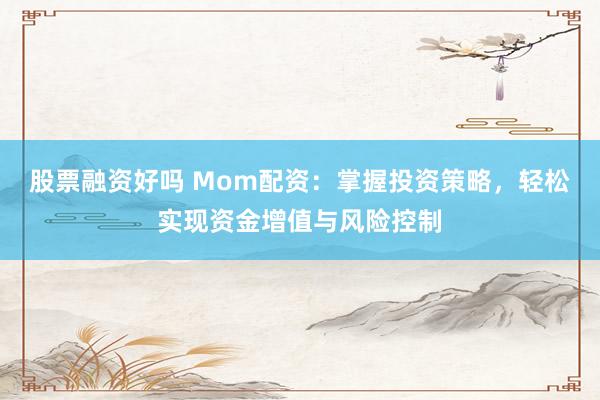 股票融资好吗 Mom配资：掌握投资策略，轻松实现资金增值与风险控制