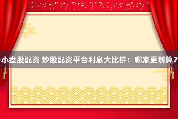 小盘股配资 炒股配资平台利息大比拼：哪家更划算？