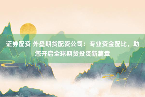 证券配资 外盘期货配资公司：专业资金配比，助您开启全球期货投资新篇章