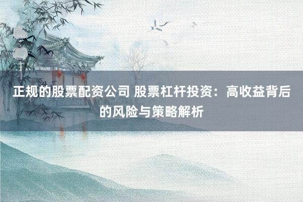 正规的股票配资公司 股票杠杆投资：高收益背后的风险与策略解析