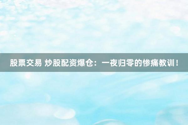 股票交易 炒股配资爆仓：一夜归零的惨痛教训！