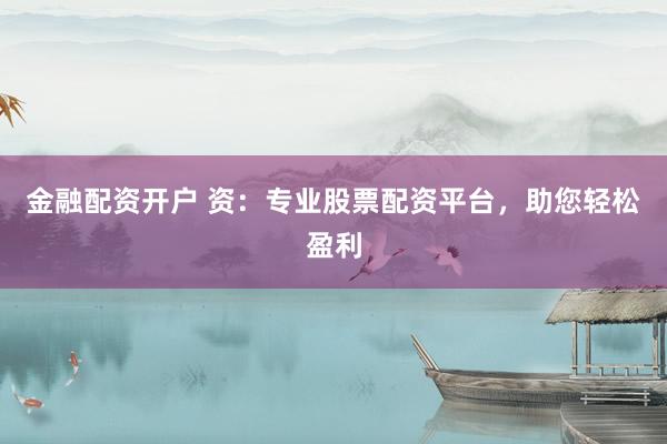 金融配资开户 资：专业股票配资平台，助您轻松盈利