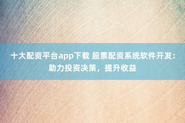 十大配资平台app下载 股票配资系统软件开发：助力投资决策，提升收益