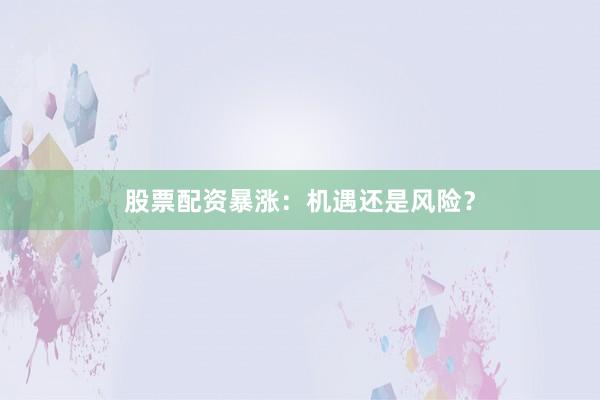 股票配资暴涨：机遇还是风险？