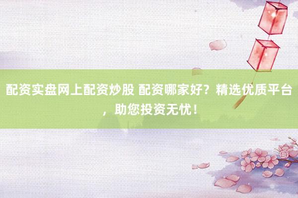 配资实盘网上配资炒股 配资哪家好？精选优质平台，助您投资无忧！
