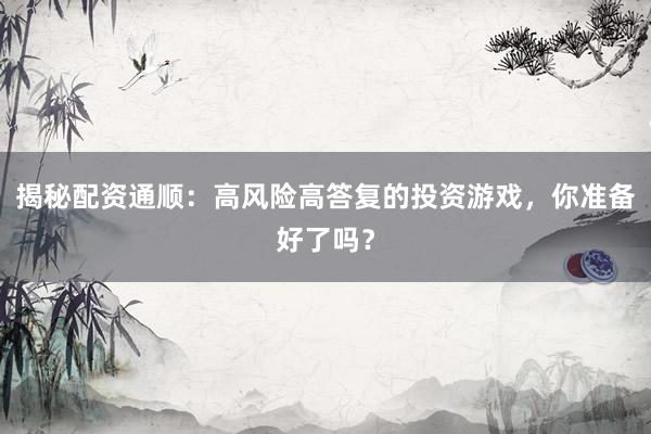 揭秘配资通顺：高风险高答复的投资游戏，你准备好了吗？