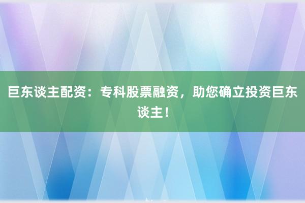 巨东谈主配资：专科股票融资，助您确立投资巨东谈主！