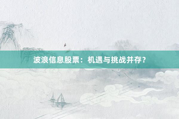 波浪信息股票：机遇与挑战并存？