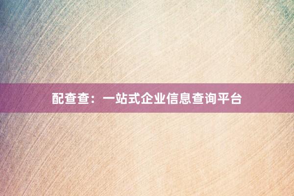 配查查：一站式企业信息查询平台