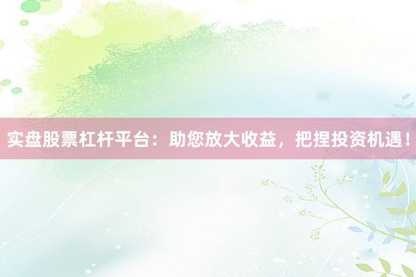实盘股票杠杆平台：助您放大收益，把捏投资机遇！