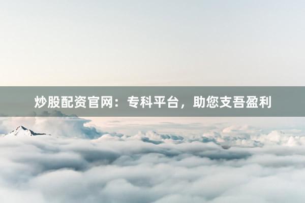 炒股配资官网：专科平台，助您支吾盈利