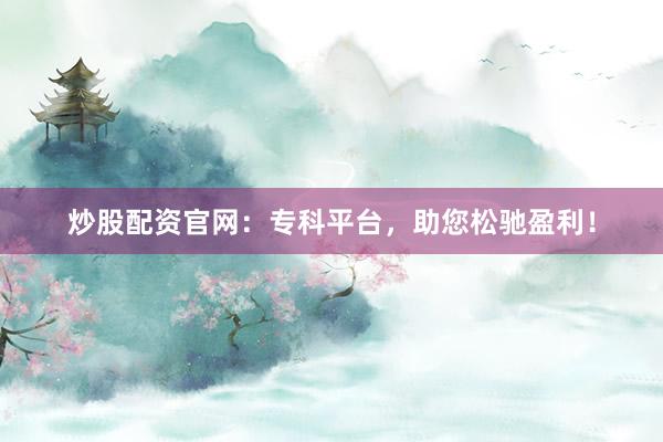 炒股配资官网：专科平台，助您松驰盈利！