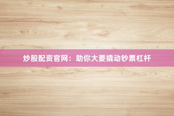 炒股配资官网：助你大要撬动钞票杠杆