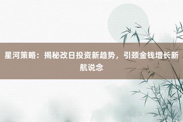 星河策略：揭秘改日投资新趋势，引颈金钱增长新航说念